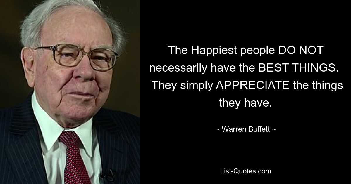 The Happiest people DO NOT necessarily have the BEST THINGS. 
 They simply APPRECIATE the things they have. — © Warren Buffett