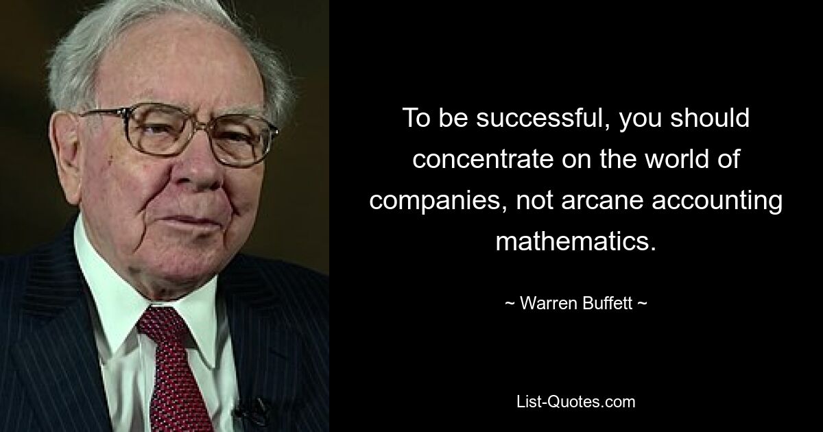 To be successful, you should concentrate on the world of companies, not arcane accounting mathematics. — © Warren Buffett