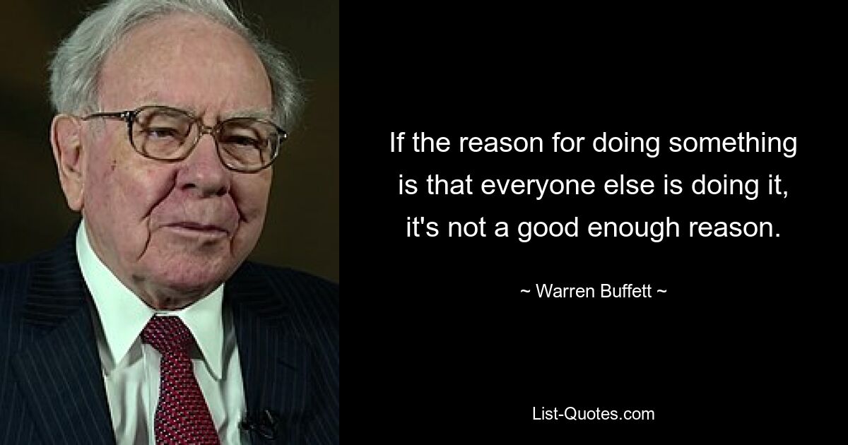 If the reason for doing something is that everyone else is doing it, it's not a good enough reason. — © Warren Buffett