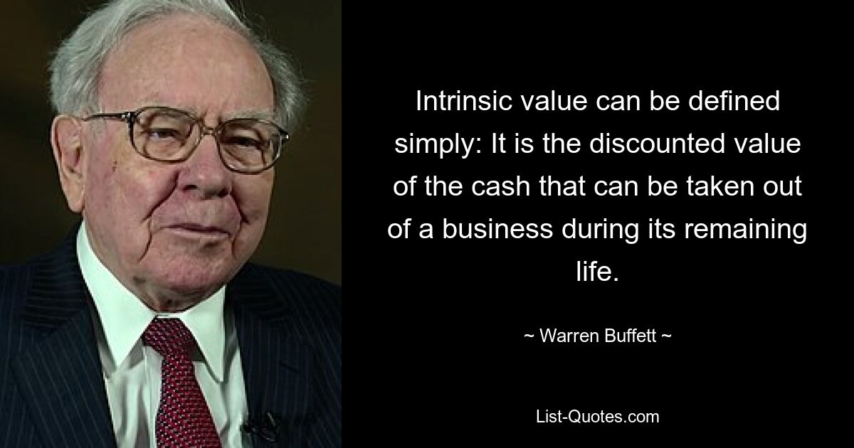 Intrinsic value can be defined simply: It is the discounted value of the cash that can be taken out of a business during its remaining life. — © Warren Buffett