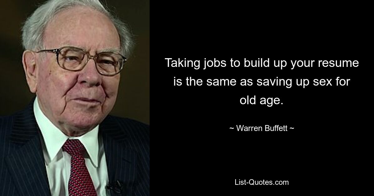 Taking jobs to build up your resume is the same as saving up sex for old age. — © Warren Buffett