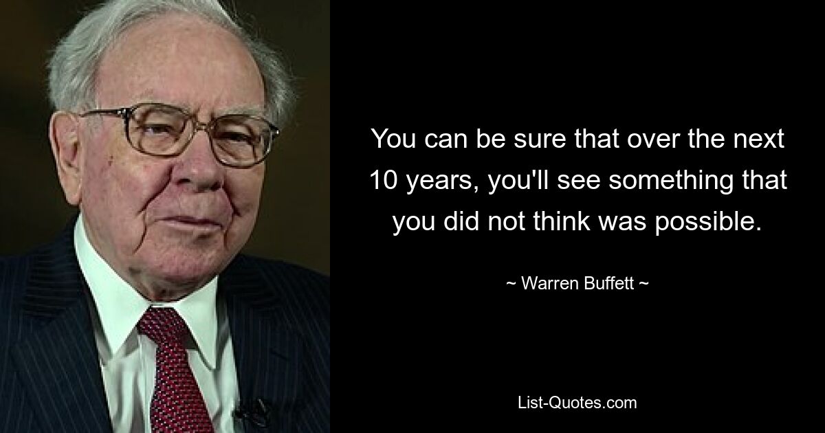 You can be sure that over the next 10 years, you'll see something that you did not think was possible. — © Warren Buffett