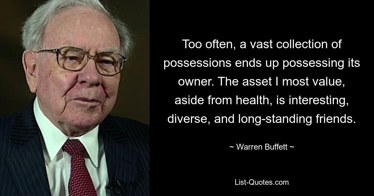 Too often, a vast collection of possessions ends up possessing its owner. The asset I most value, aside from health, is interesting, diverse, and long-standing friends. — © Warren Buffett