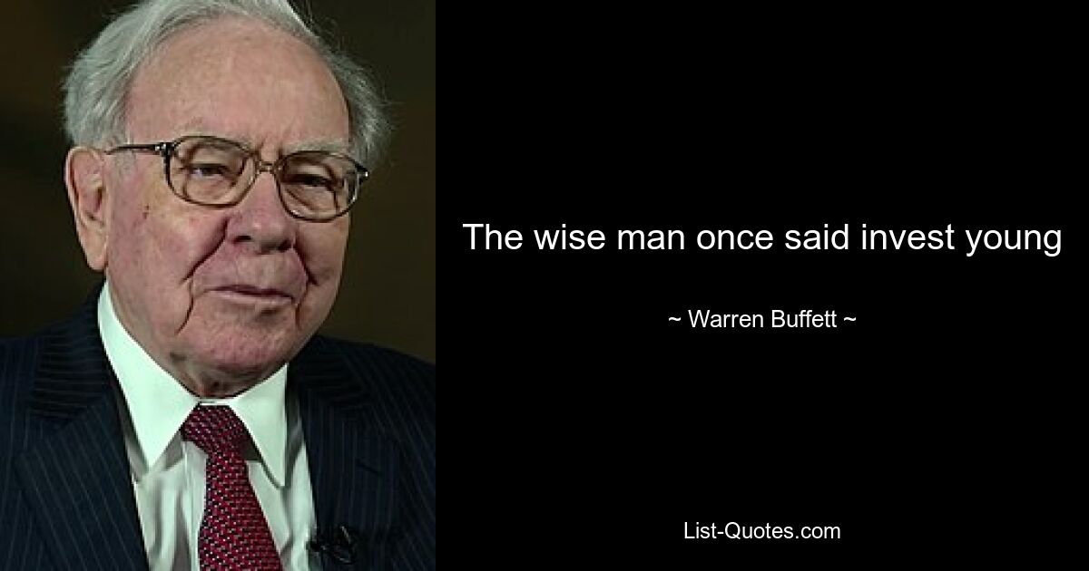 The wise man once said invest young — © Warren Buffett