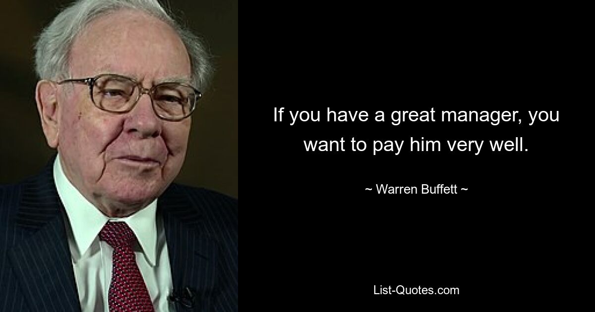 If you have a great manager, you want to pay him very well. — © Warren Buffett