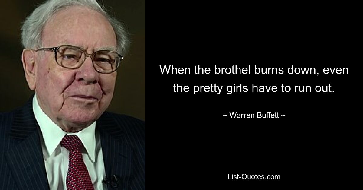 When the brothel burns down, even the pretty girls have to run out. — © Warren Buffett