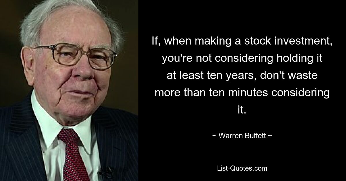 If, when making a stock investment, you're not considering holding it at least ten years, don't waste more than ten minutes considering it. — © Warren Buffett