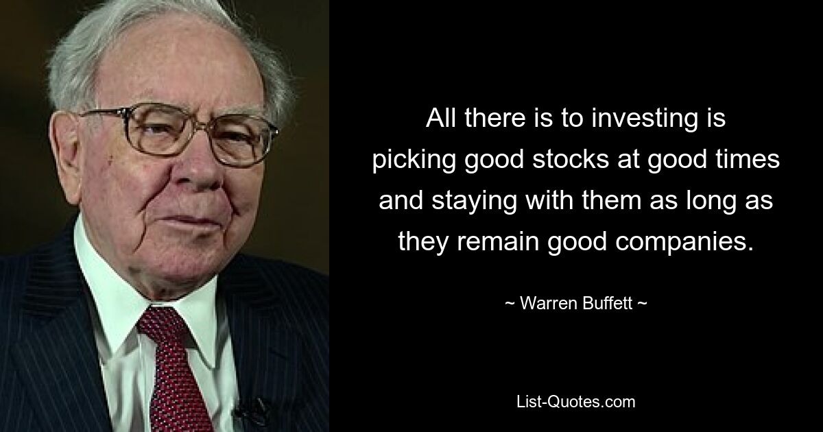 All there is to investing is picking good stocks at good times and staying with them as long as they remain good companies. — © Warren Buffett