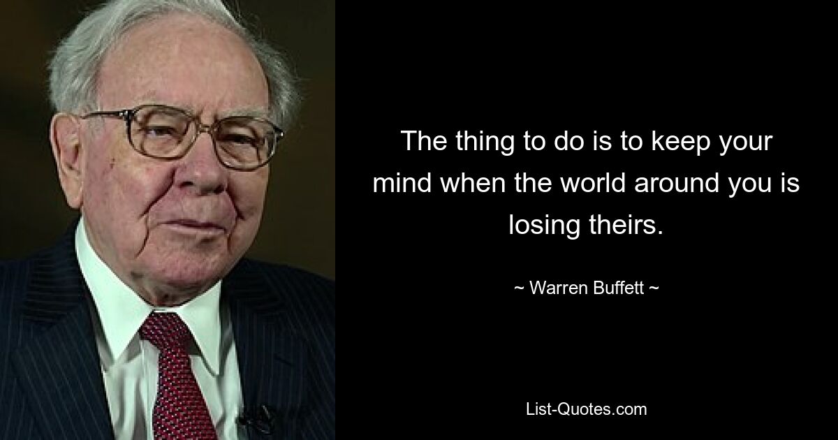 The thing to do is to keep your mind when the world around you is losing theirs. — © Warren Buffett