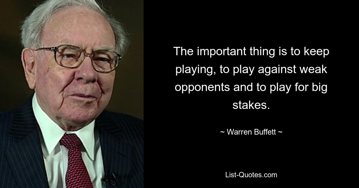 The important thing is to keep playing, to play against weak opponents and to play for big stakes. — © Warren Buffett