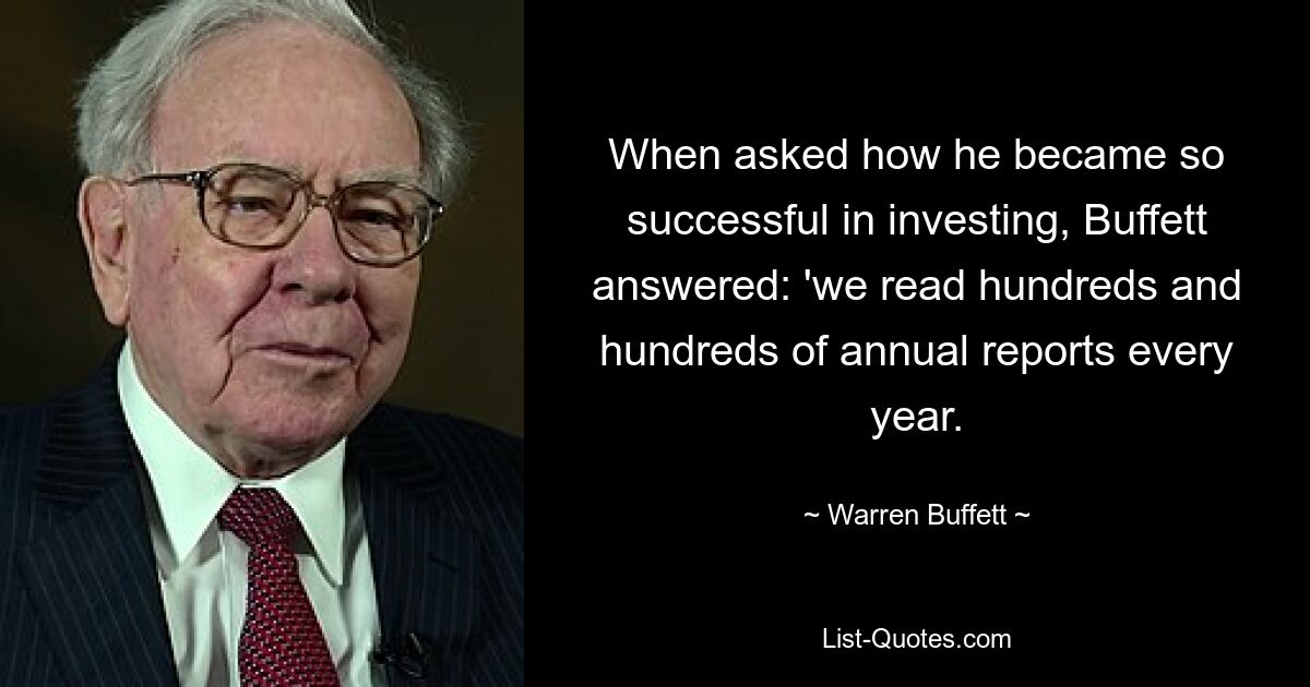 When asked how he became so successful in investing, Buffett answered: 'we read hundreds and hundreds of annual reports every year. — © Warren Buffett