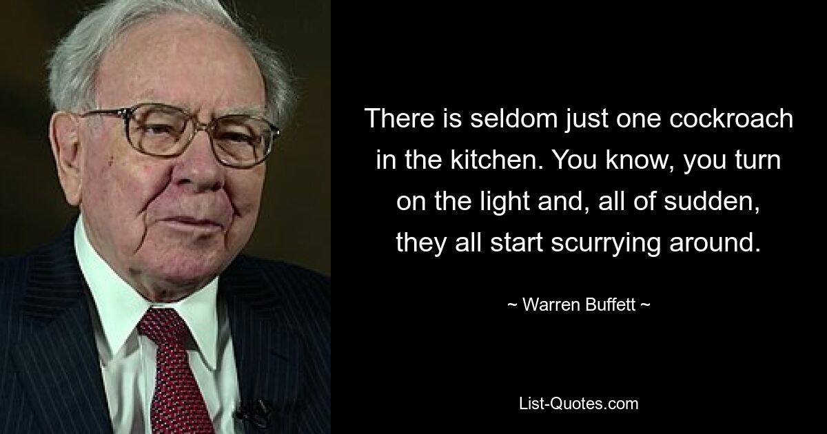 There is seldom just one cockroach in the kitchen. You know, you turn on the light and, all of sudden, they all start scurrying around. — © Warren Buffett