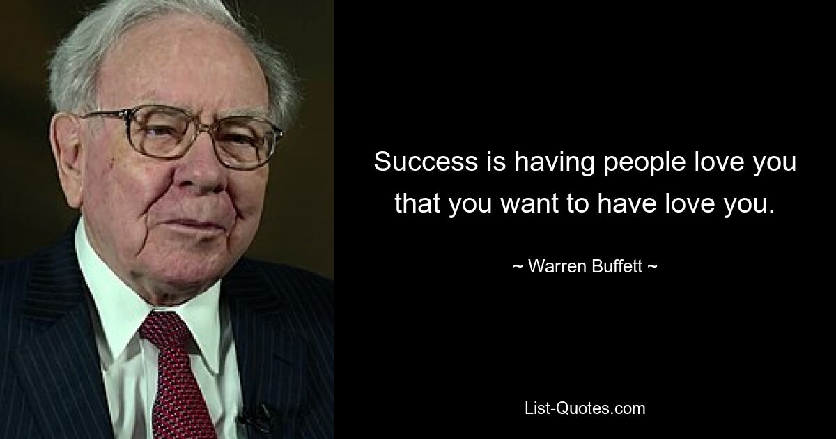 Success is having people love you that you want to have love you. — © Warren Buffett