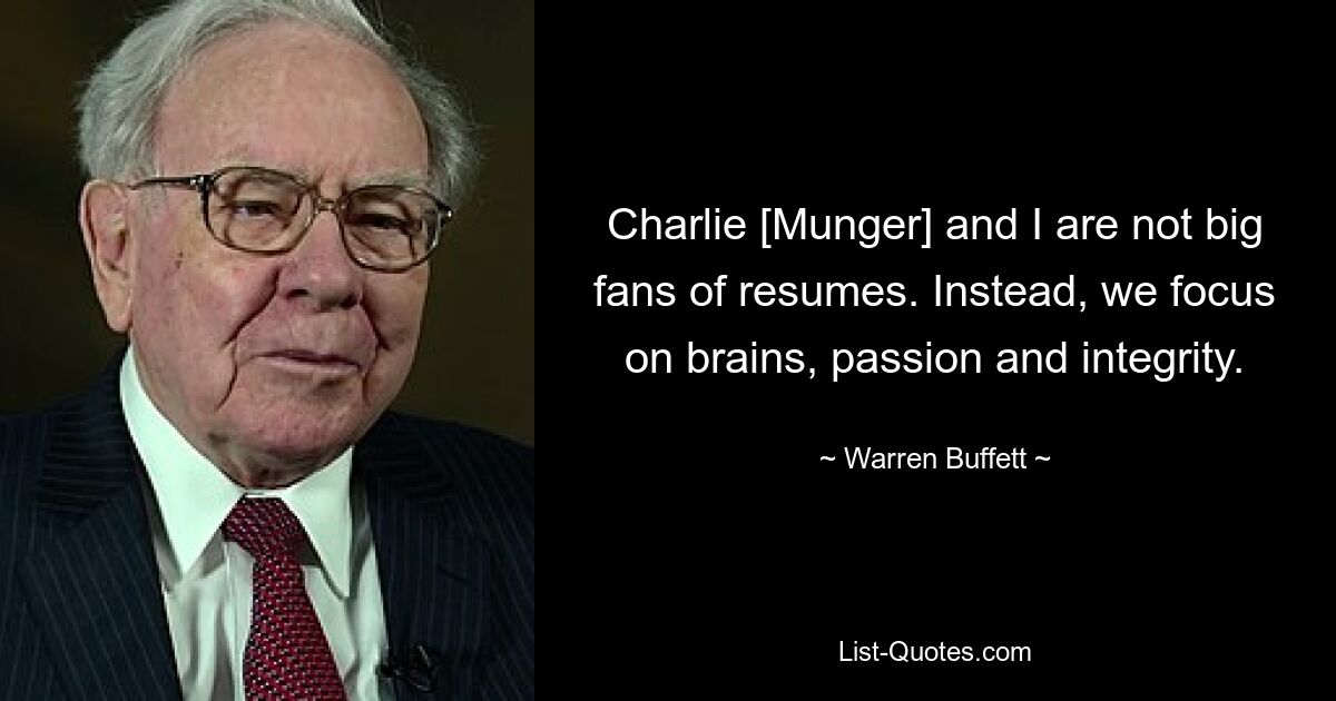 Charlie [Munger] and I are not big fans of resumes. Instead, we focus on brains, passion and integrity. — © Warren Buffett