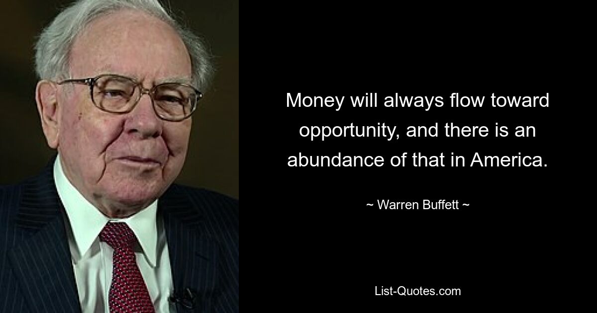 Money will always flow toward opportunity, and there is an abundance of that in America. — © Warren Buffett