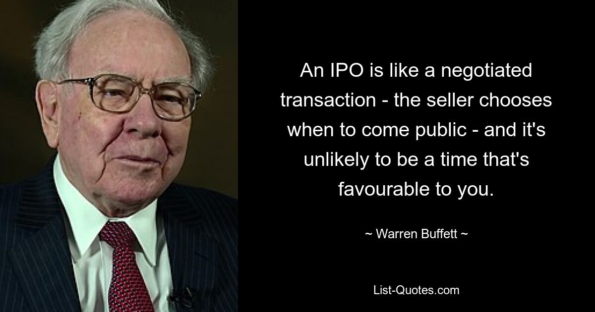 An IPO is like a negotiated transaction - the seller chooses when to come public - and it's unlikely to be a time that's favourable to you. — © Warren Buffett