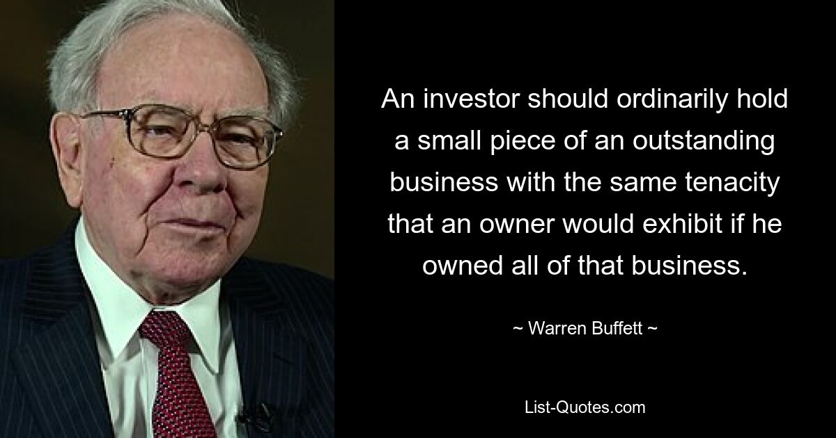 An investor should ordinarily hold a small piece of an outstanding business with the same tenacity that an owner would exhibit if he owned all of that business. — © Warren Buffett