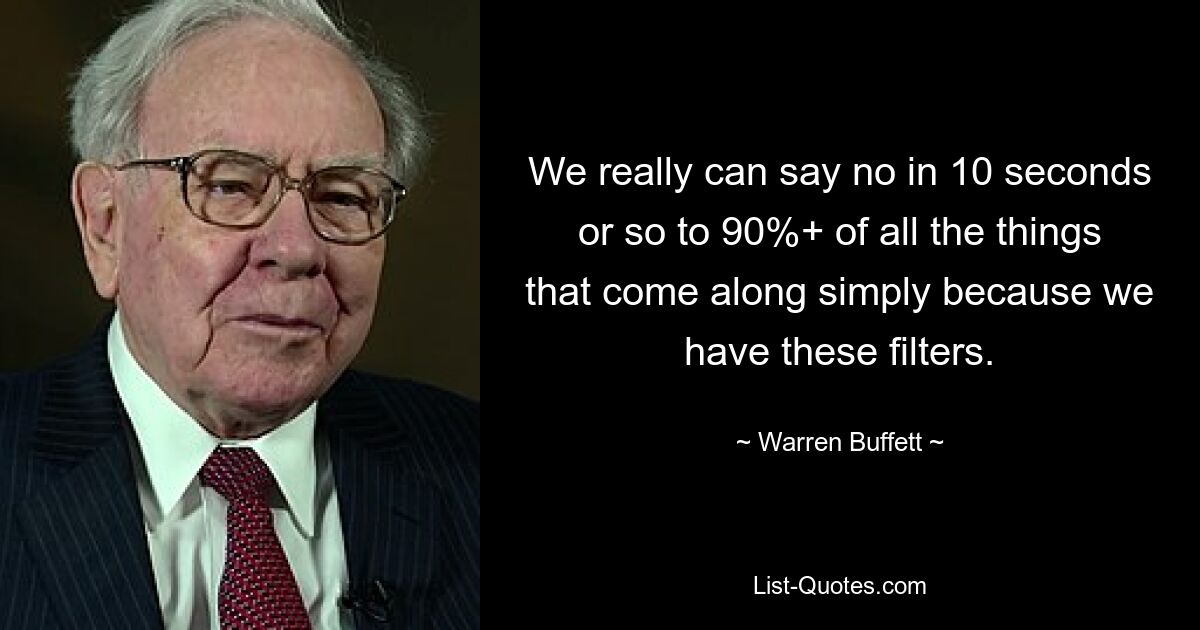 We really can say no in 10 seconds or so to 90%+ of all the things that come along simply because we have these filters. — © Warren Buffett