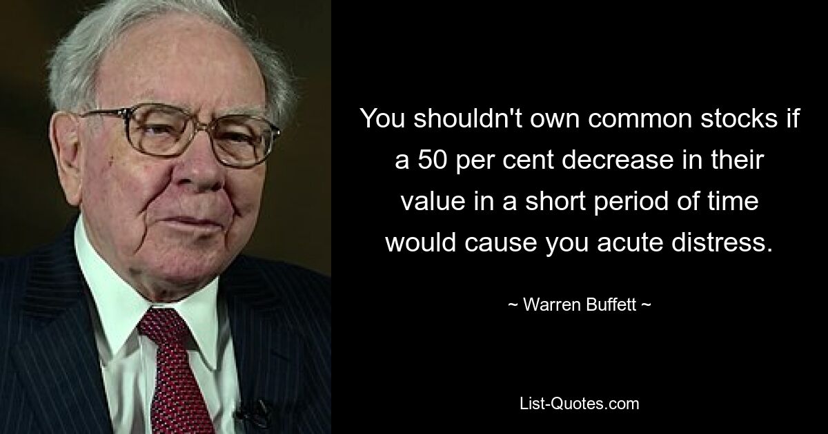 You shouldn't own common stocks if a 50 per cent decrease in their value in a short period of time would cause you acute distress. — © Warren Buffett