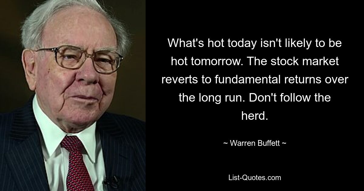 What's hot today isn't likely to be hot tomorrow. The stock market reverts to fundamental returns over the long run. Don't follow the herd. — © Warren Buffett