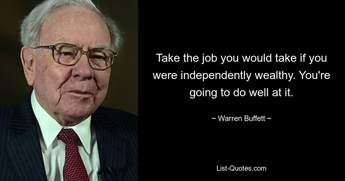 Take the job you would take if you were independently wealthy. You're going to do well at it. — © Warren Buffett