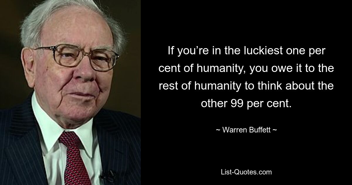 If you’re in the luckiest one per cent of humanity, you owe it to the rest of humanity to think about the other 99 per cent. — © Warren Buffett