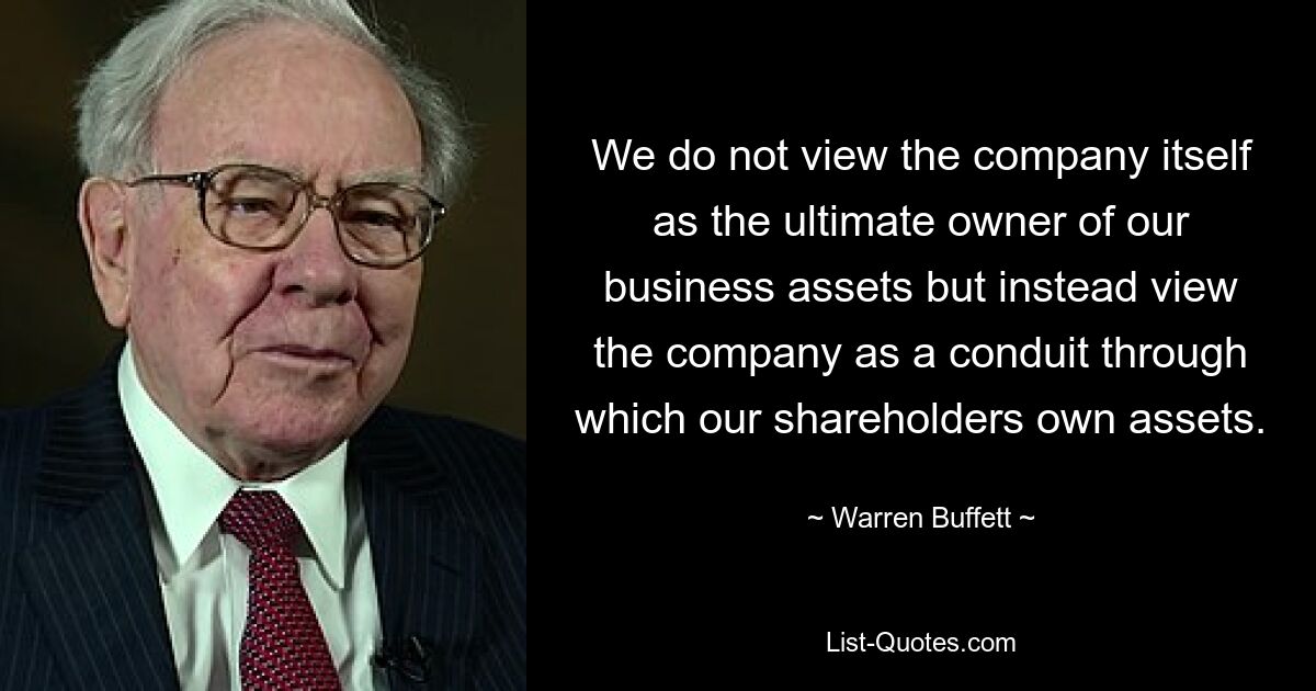 We do not view the company itself as the ultimate owner of our business assets but instead view the company as a conduit through which our shareholders own assets. — © Warren Buffett