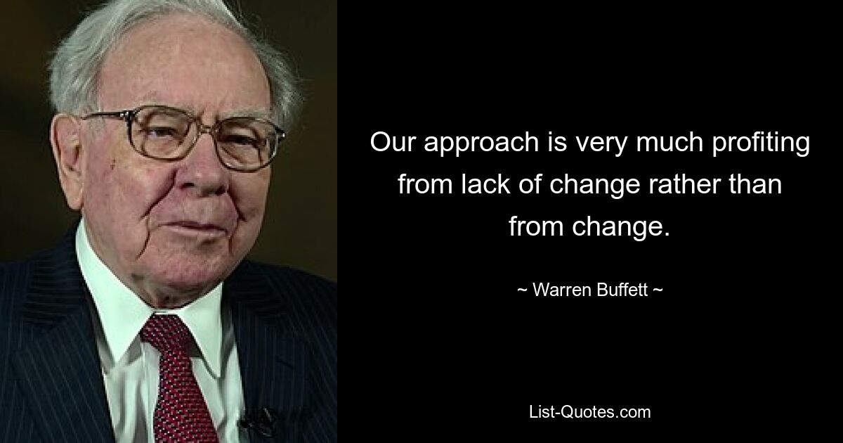 Our approach is very much profiting from lack of change rather than from change. — © Warren Buffett