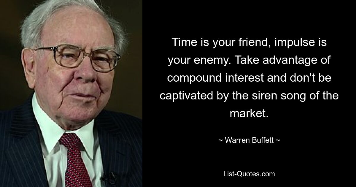 Time is your friend, impulse is your enemy. Take advantage of compound interest and don't be captivated by the siren song of the market. — © Warren Buffett