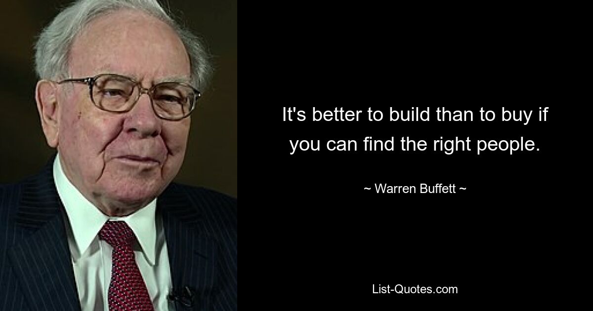 It's better to build than to buy if you can find the right people. — © Warren Buffett