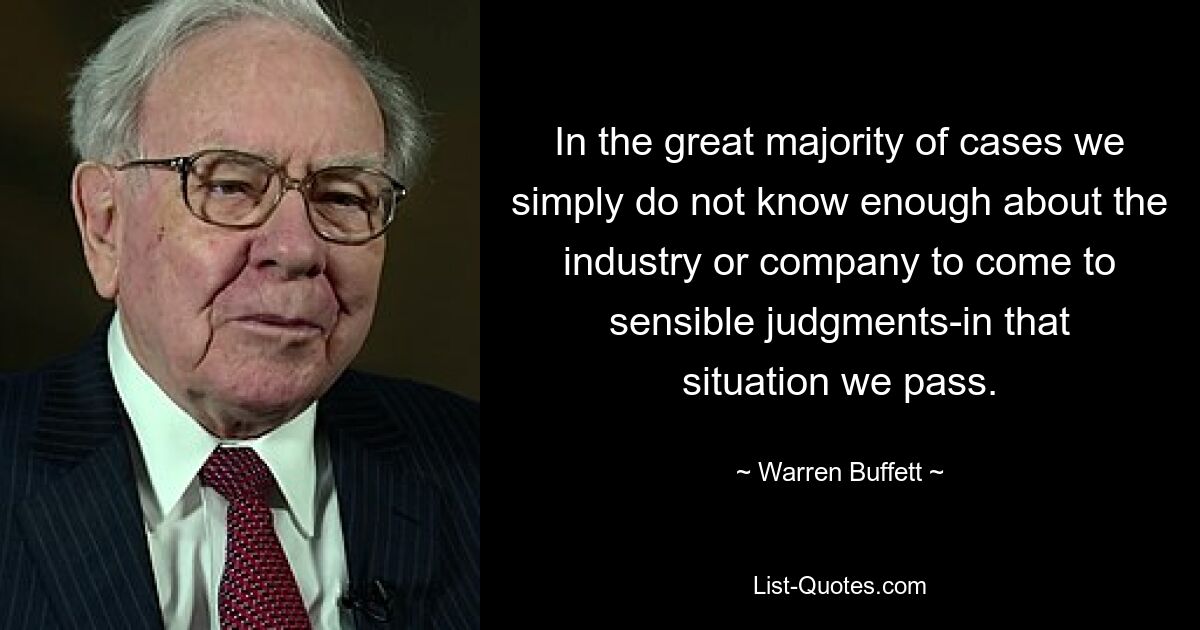 In the great majority of cases we simply do not know enough about the industry or company to come to sensible judgments-in that situation we pass. — © Warren Buffett