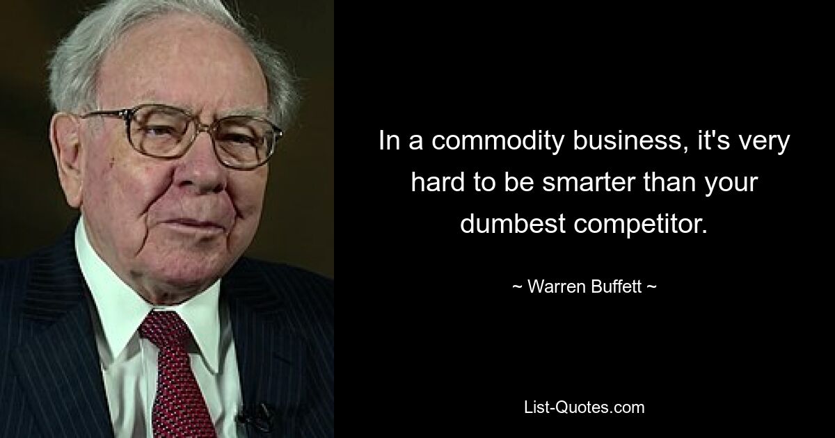 In a commodity business, it's very hard to be smarter than your dumbest competitor. — © Warren Buffett