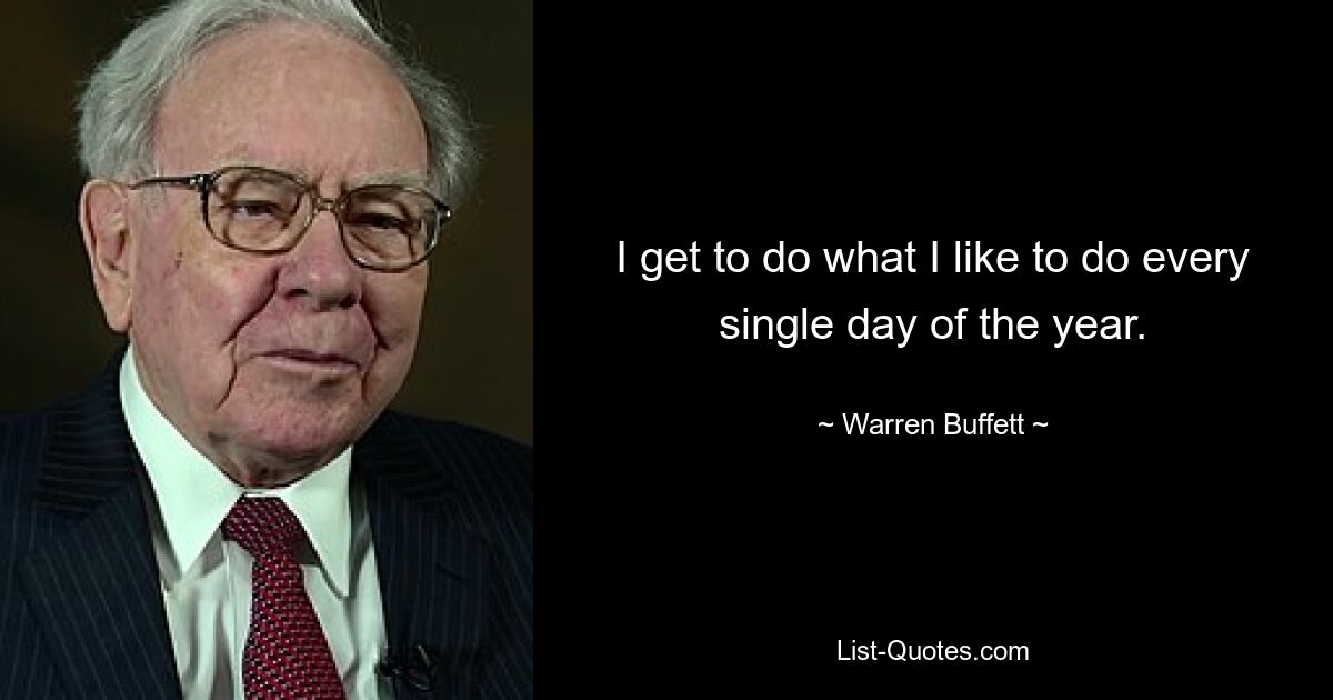 I get to do what I like to do every single day of the year. — © Warren Buffett