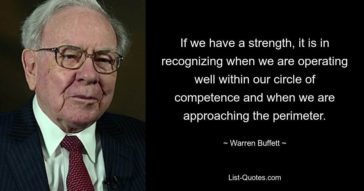 If we have a strength, it is in recognizing when we are operating well within our circle of competence and when we are approaching the perimeter. — © Warren Buffett