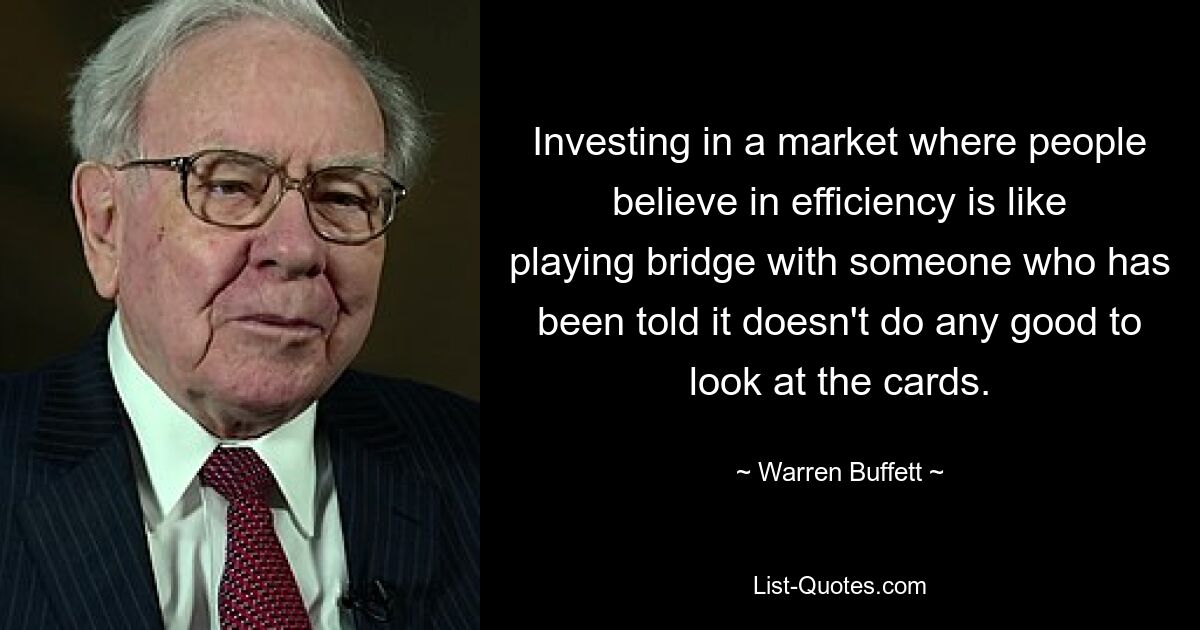 Investing in a market where people believe in efficiency is like playing bridge with someone who has been told it doesn't do any good to look at the cards. — © Warren Buffett