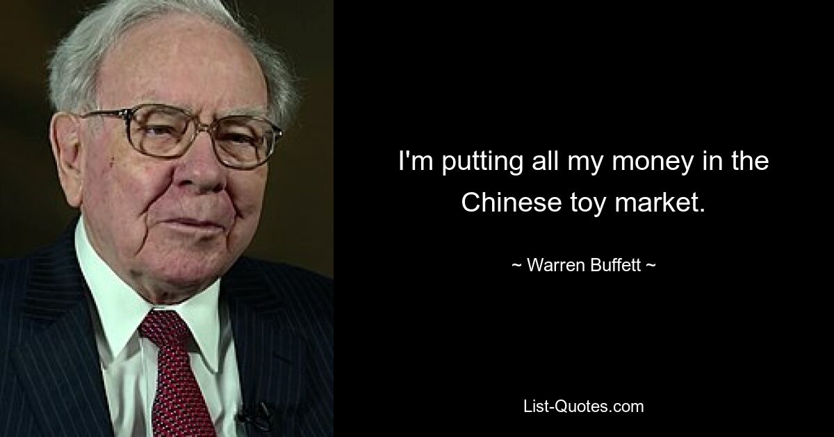 I'm putting all my money in the Chinese toy market. — © Warren Buffett