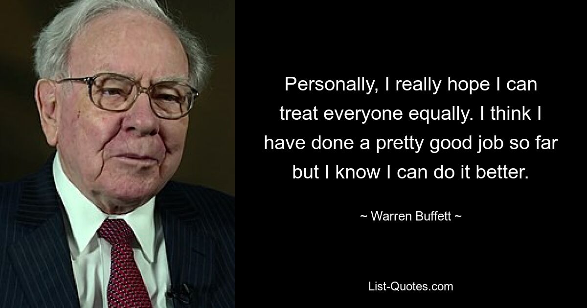 Personally, I really hope I can treat everyone equally. I think I have done a pretty good job so far but I know I can do it better. — © Warren Buffett