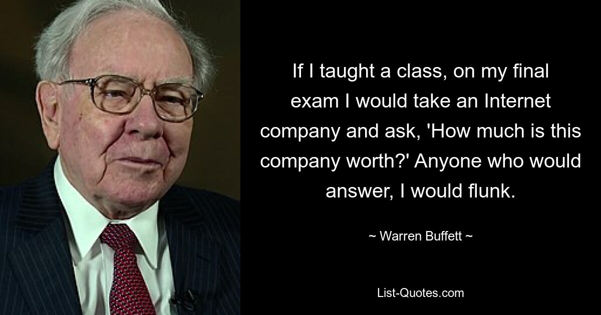 If I taught a class, on my final exam I would take an Internet company and ask, 'How much is this company worth?' Anyone who would answer, I would flunk. — © Warren Buffett