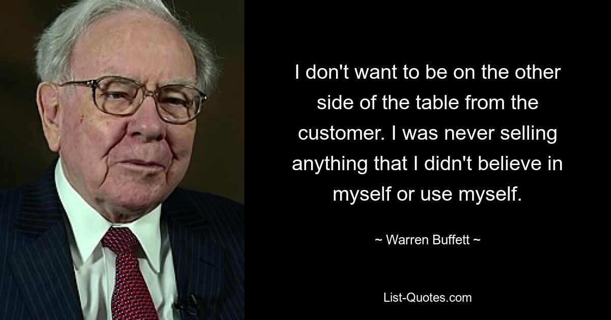 I don't want to be on the other side of the table from the customer. I was never selling anything that I didn't believe in myself or use myself. — © Warren Buffett