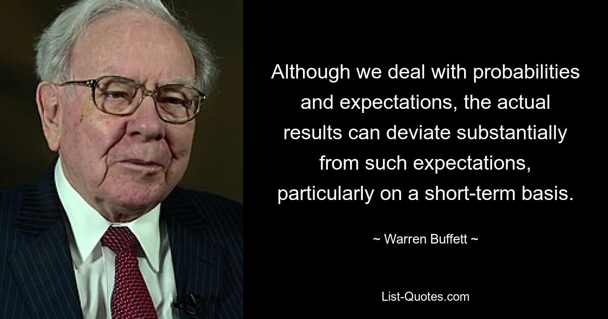 Although we deal with probabilities and expectations, the actual results can deviate substantially from such expectations, particularly on a short-term basis. — © Warren Buffett