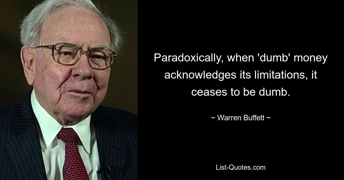 Paradoxically, when 'dumb' money acknowledges its limitations, it ceases to be dumb. — © Warren Buffett