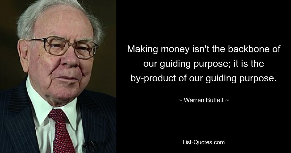 Making money isn't the backbone of our guiding purpose; it is the by-product of our guiding purpose. — © Warren Buffett