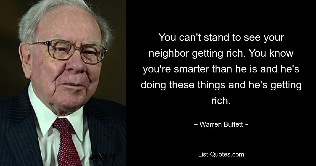 You can't stand to see your neighbor getting rich. You know you're smarter than he is and he's doing these things and he's getting rich. — © Warren Buffett