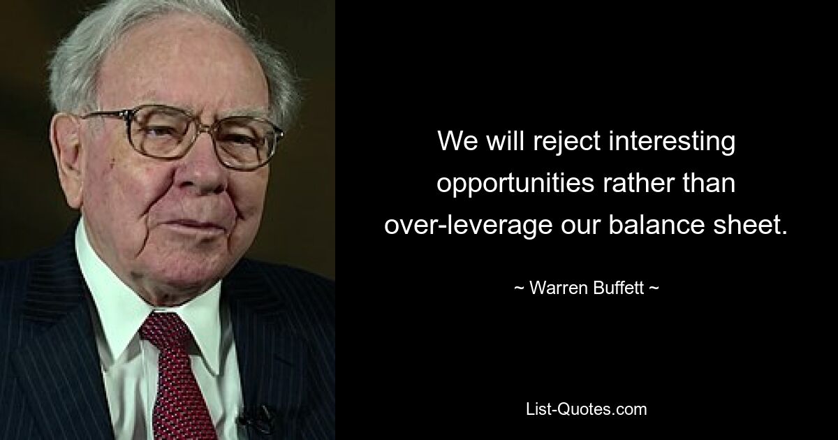 We will reject interesting opportunities rather than over-leverage our balance sheet. — © Warren Buffett