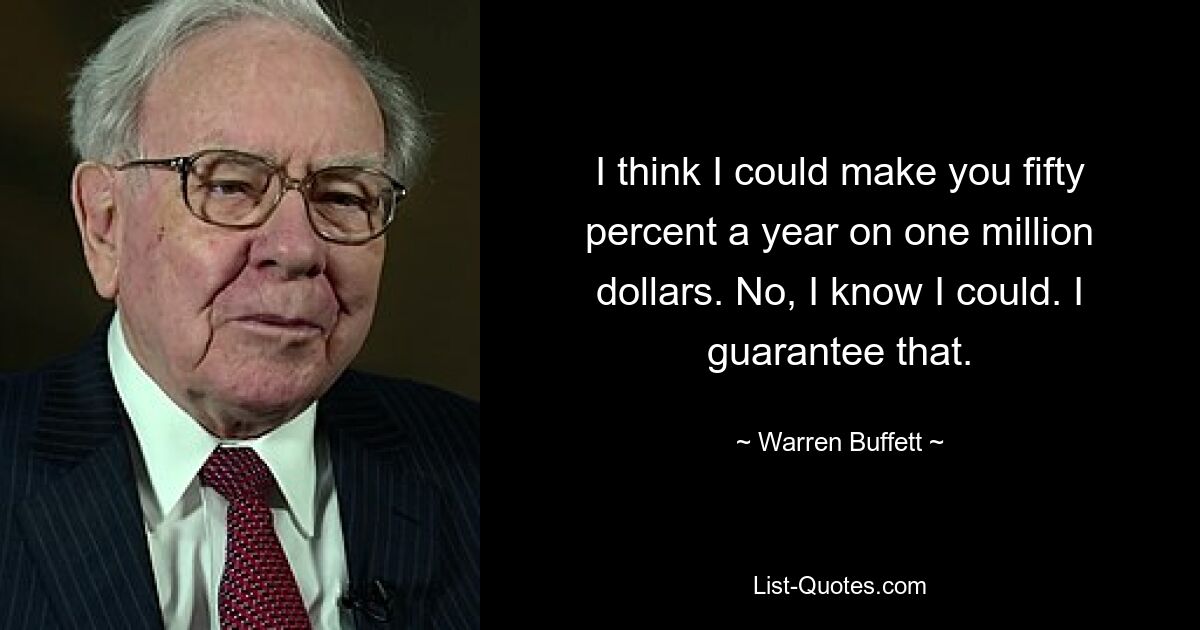 I think I could make you fifty percent a year on one million dollars. No, I know I could. I guarantee that. — © Warren Buffett