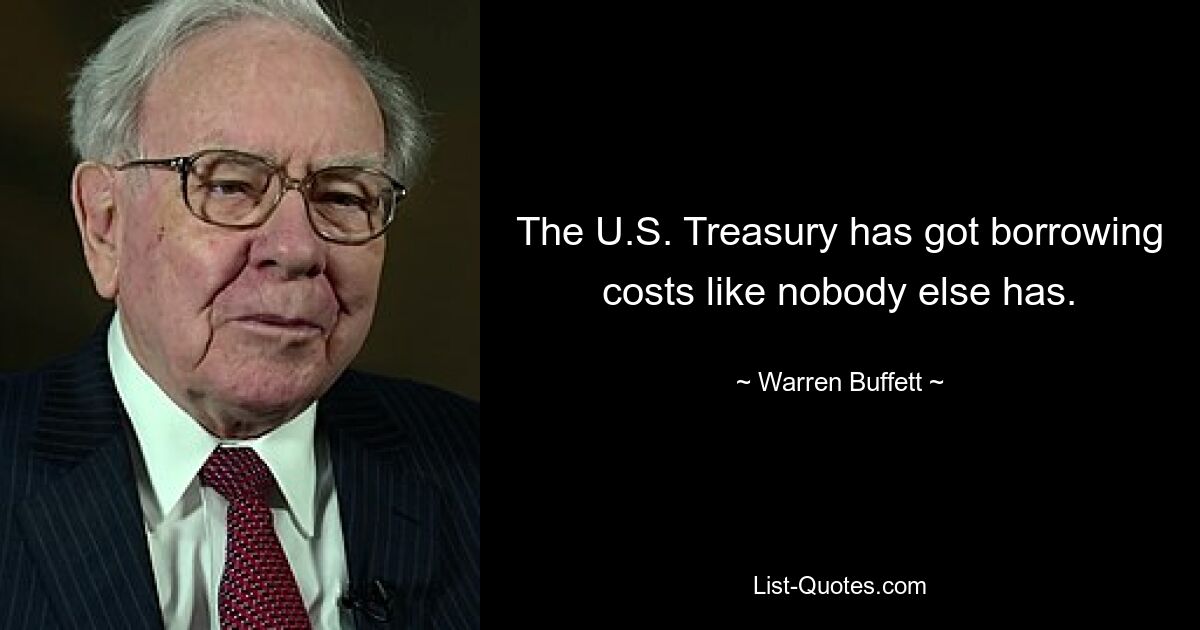 The U.S. Treasury has got borrowing costs like nobody else has. — © Warren Buffett