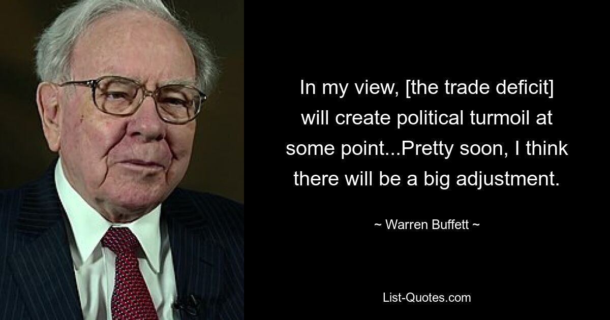 In my view, [the trade deficit] will create political turmoil at some point...Pretty soon, I think there will be a big adjustment. — © Warren Buffett