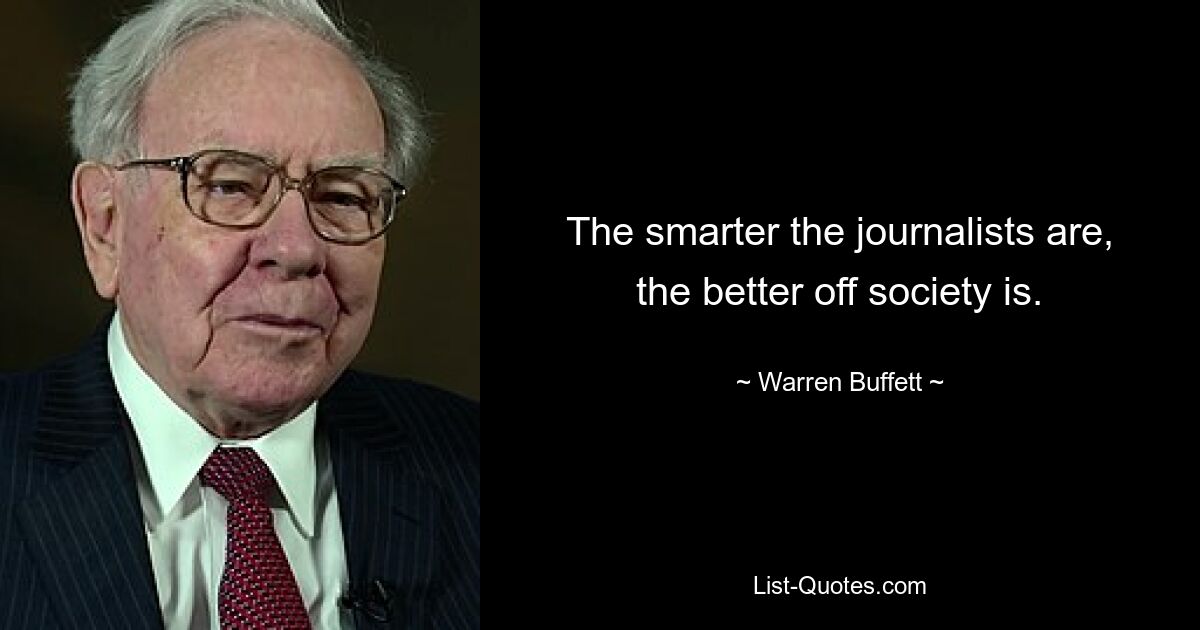 The smarter the journalists are, the better off society is. — © Warren Buffett