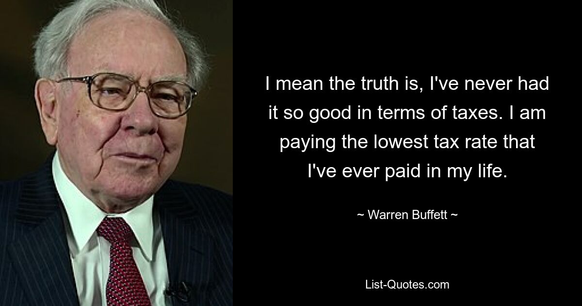 Я имею в виду, что правда в том, что у меня никогда не было так хорошо с точки зрения налогов. Я плачу самый низкий налог, который когда-либо платил в своей жизни. — © Уоррен Баффет 