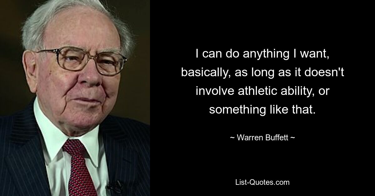 Ich kann im Grunde alles tun, was ich will, solange es dabei nicht um sportliche Fähigkeiten oder ähnliches geht. — © Warren Buffett